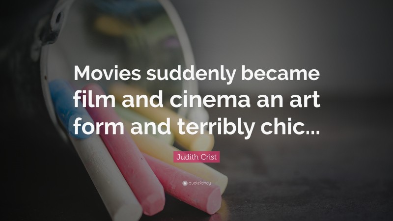 Judith Crist Quote: “Movies suddenly became film and cinema an art form and terribly chic...”