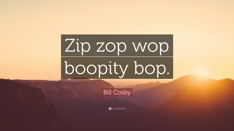 Bill Cosby Quote: “Zip zop wop boopity bop.”