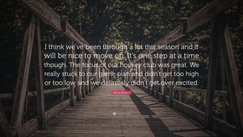 Martin Brodeur Quote: “I think we’ve been through a lot this season and it will be nice to move on. It’s one step at a time though. The focus of our hockey club was great. We really stuck to our game plan and didn’t get too high or too low and we definitely didn’t get over excited.”