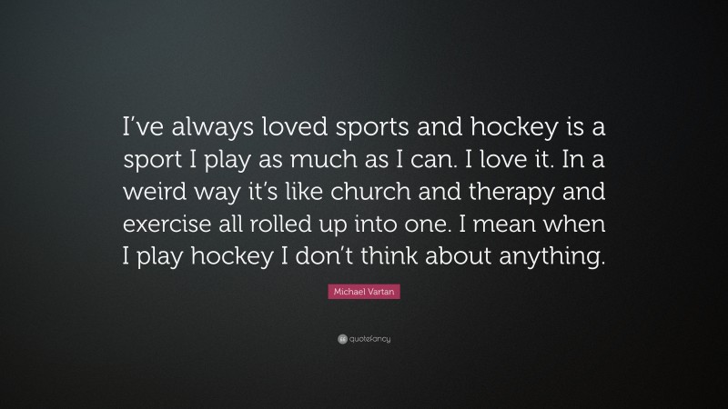 Michael Vartan Quote: “I’ve always loved sports and hockey is a sport I play as much as I can. I love it. In a weird way it’s like church and therapy and exercise all rolled up into one. I mean when I play hockey I don’t think about anything.”