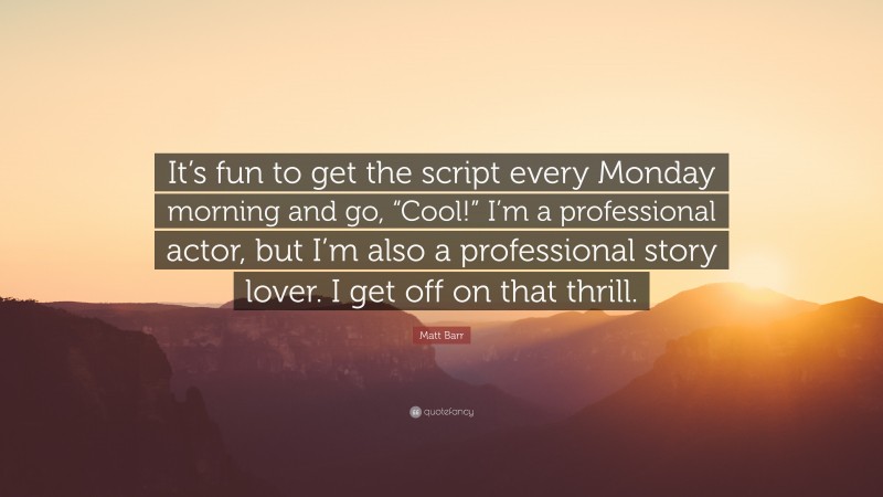 Matt Barr Quote: “It’s fun to get the script every Monday morning and go, “Cool!” I’m a professional actor, but I’m also a professional story lover. I get off on that thrill.”