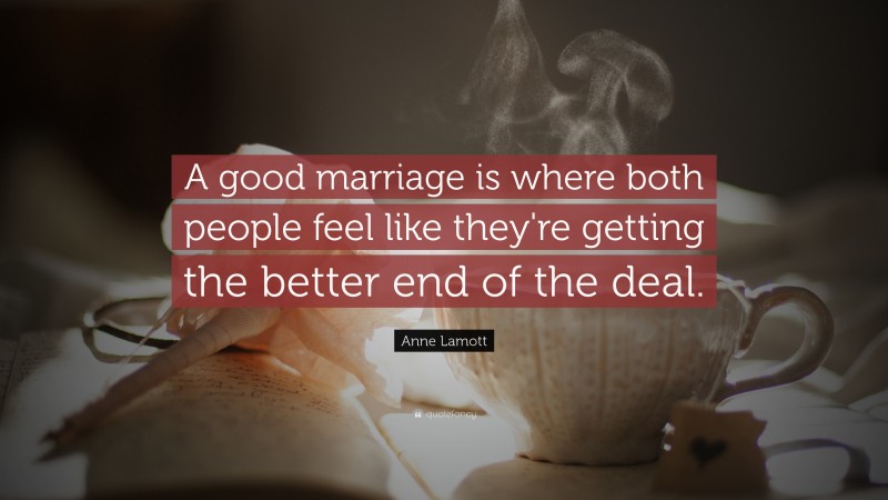 Anne Lamott Quote: “A good marriage is where both people feel like they're getting the better end of the deal.”
