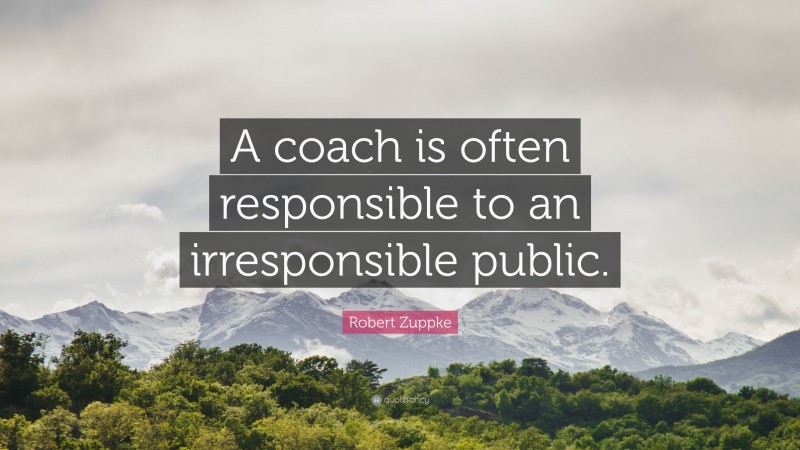 Robert Zuppke Quote: “A coach is often responsible to an irresponsible public.”