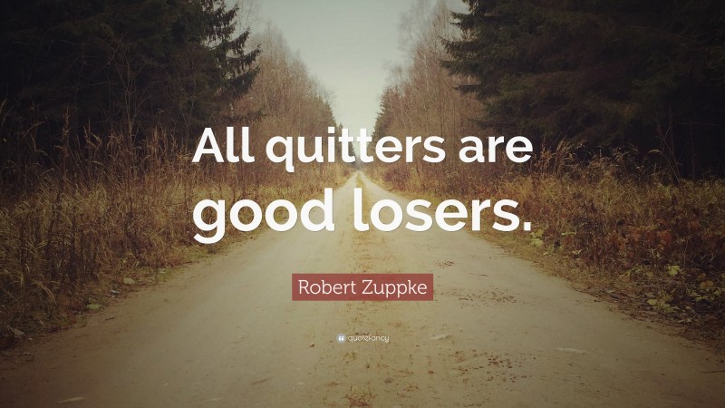 Robert Zuppke Quote: “All quitters are good losers.”