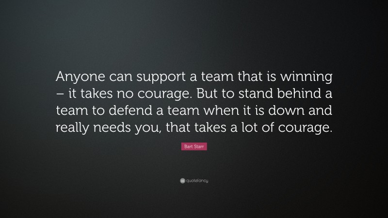 Bart Starr Quote: “Anyone can support a team that is winning – it takes no courage. But to stand behind a team to defend a team when it is down and really needs you, that takes a lot of courage.”