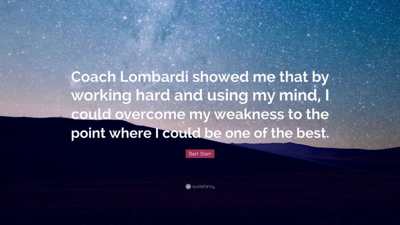 Bart Starr Quote: “Coach Lombardi showed me that by working hard and using my mind, I could overcome my weakness to the point where I could be one of the best.”