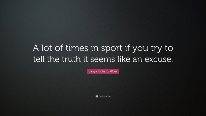 Sanya Richards-Ross Quote: “A lot of times in sport if you try to tell the truth it seems like an excuse.”