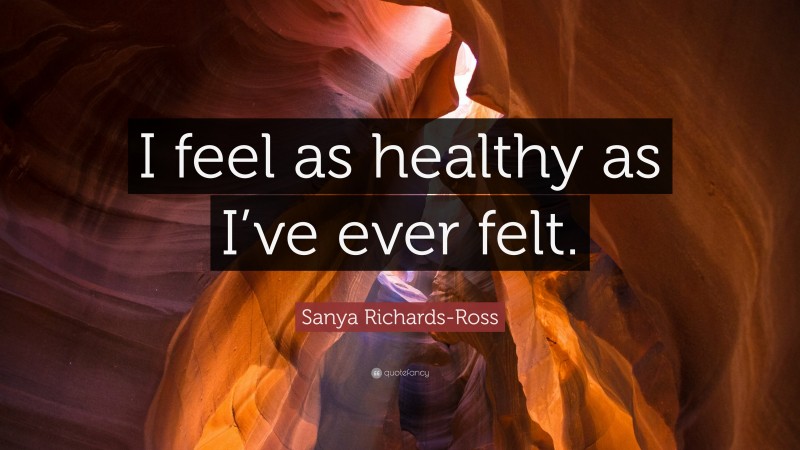 Sanya Richards-Ross Quote: “I feel as healthy as I’ve ever felt.”