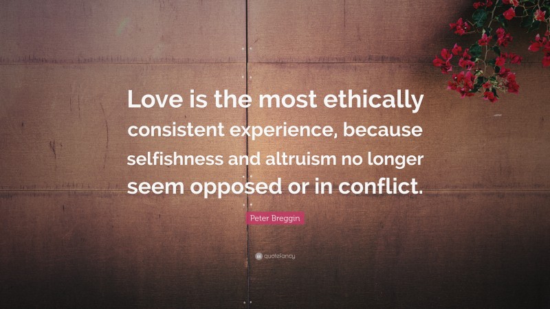 Peter Breggin Quote: “Love is the most ethically consistent experience, because selfishness and altruism no longer seem opposed or in conflict.”