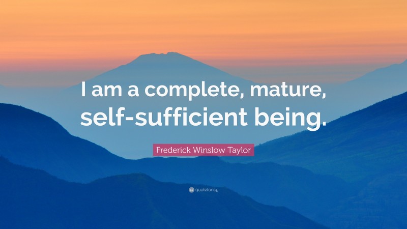 Frederick Winslow Taylor Quote: “I am a complete, mature, self-sufficient being.”