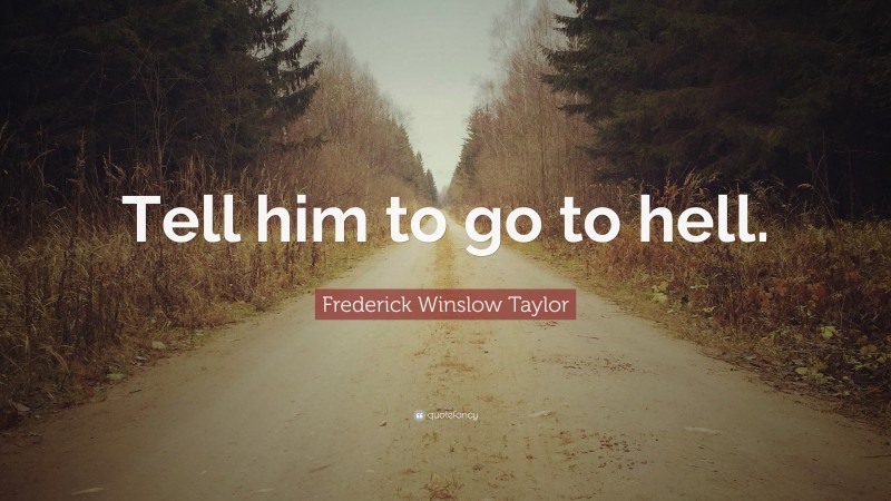 Frederick Winslow Taylor Quote: “Tell him to go to hell.”