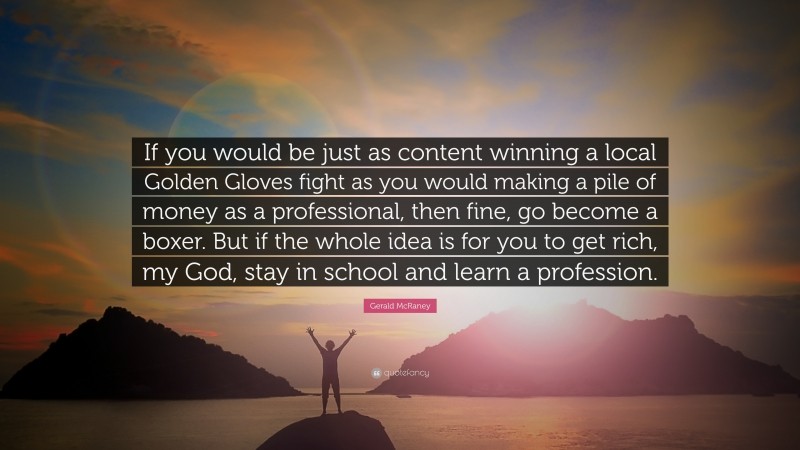 Gerald McRaney Quote: “If you would be just as content winning a local Golden Gloves fight as you would making a pile of money as a professional, then fine, go become a boxer. But if the whole idea is for you to get rich, my God, stay in school and learn a profession.”