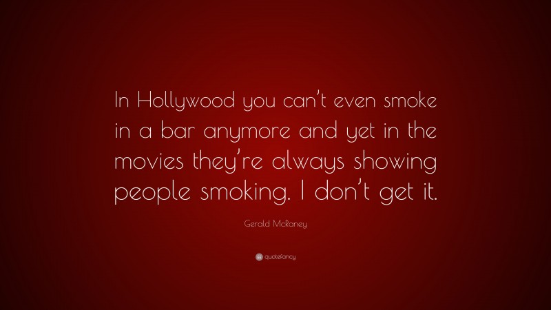 Gerald McRaney Quote: “In Hollywood you can’t even smoke in a bar anymore and yet in the movies they’re always showing people smoking. I don’t get it.”