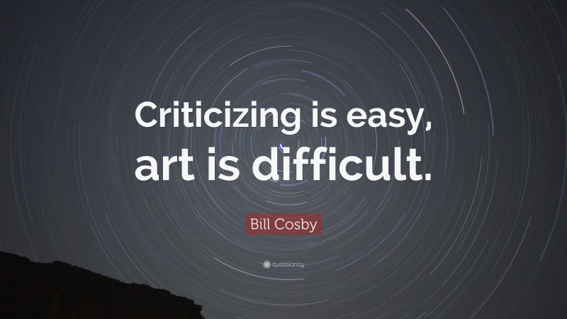 Bill Cosby Quote: “Criticizing is easy, art is difficult.”