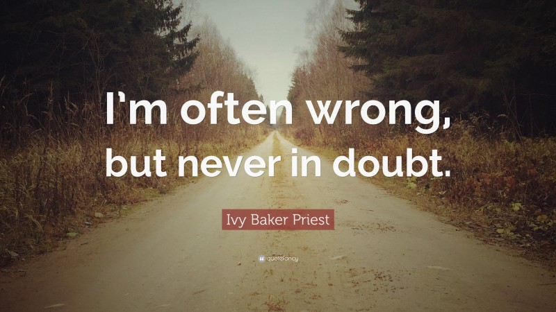 Ivy Baker Priest Quote: “I’m often wrong, but never in doubt.”