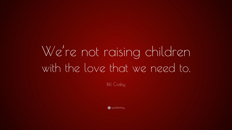 Bill Cosby Quote: “We’re not raising children with the love that we need to.”