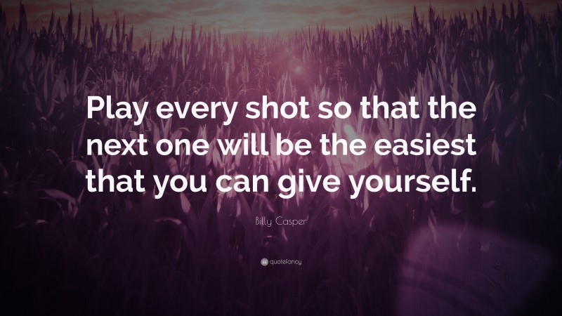 Billy Casper Quote: “Play every shot so that the next one will be the easiest that you can give yourself.”