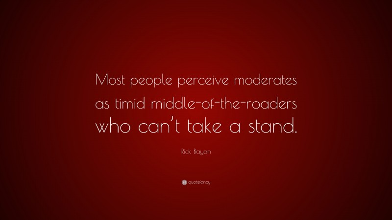 Rick Bayan Quote: “Most people perceive moderates as timid middle-of-the-roaders who can’t take a stand.”