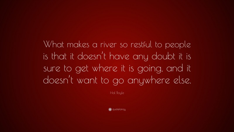 Hal Boyle Quote: “What makes a river so restful to people is that it doesn’t have any doubt it is sure to get where it is going, and it doesn’t want to go anywhere else.”