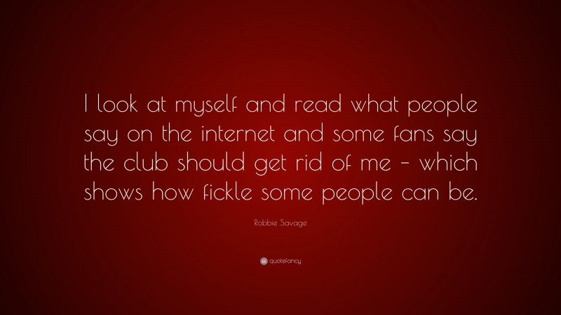 Robbie Savage Quote: “I look at myself and read what people say on the internet and some fans say the club should get rid of me – which shows how fickle some people can be.”