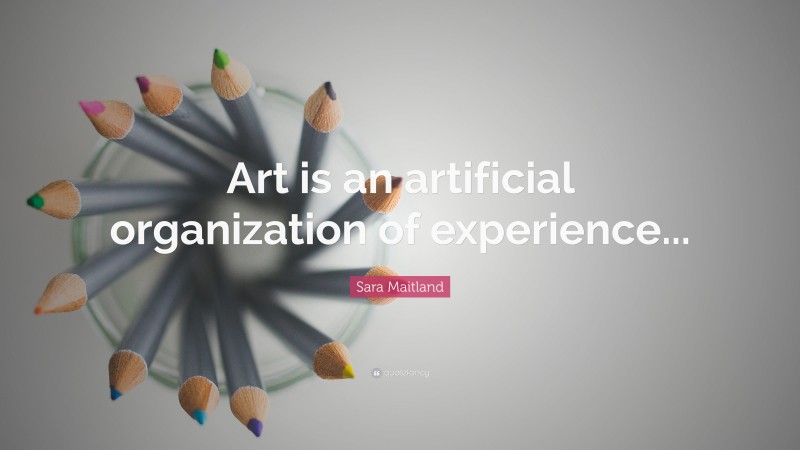 Sara Maitland Quote: “Art is an artificial organization of experience...”
