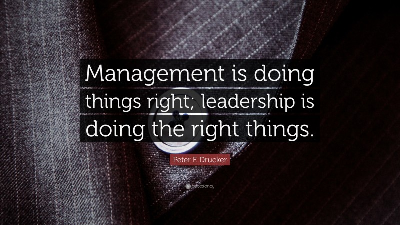 Peter F. Drucker Quote: “Management is doing things right; leadership is doing the right things.”