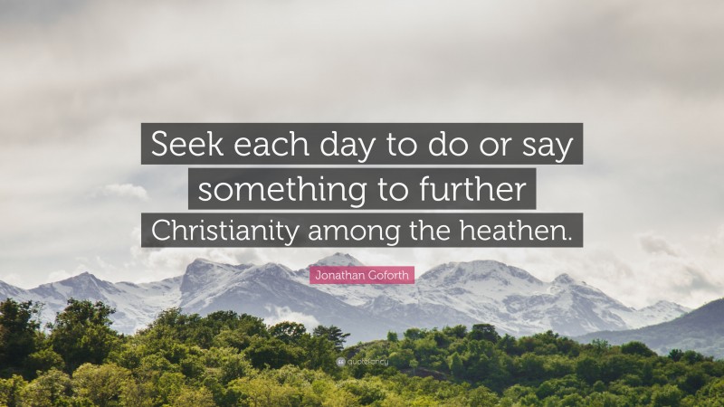 Jonathan Goforth Quote: “Seek each day to do or say something to further Christianity among the heathen.”