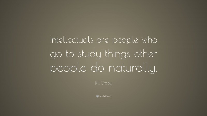 Bill Cosby Quote: “Intellectuals are people who go to study things other people do naturally.”
