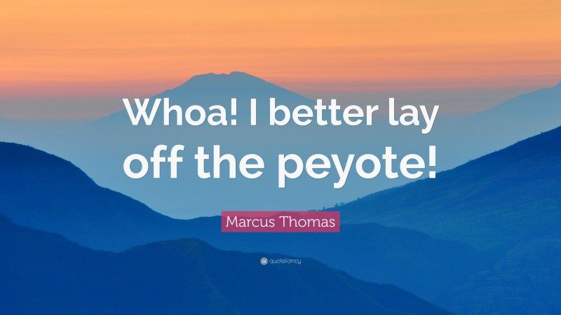 Marcus Thomas Quote: “Whoa! I better lay off the peyote!”