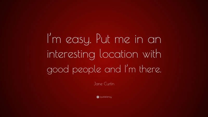 Jane Curtin Quote: “I’m easy. Put me in an interesting location with good people and I’m there.”
