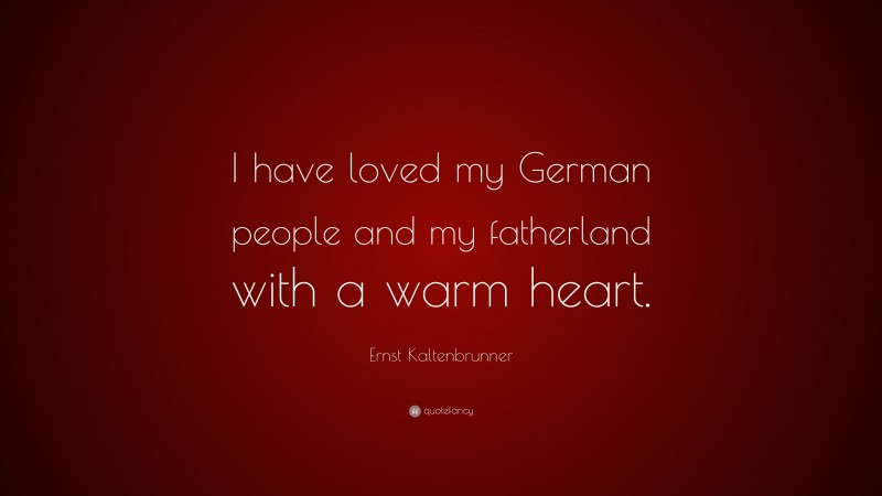 Ernst Kaltenbrunner Quote: “I have loved my German people and my fatherland with a warm heart.”