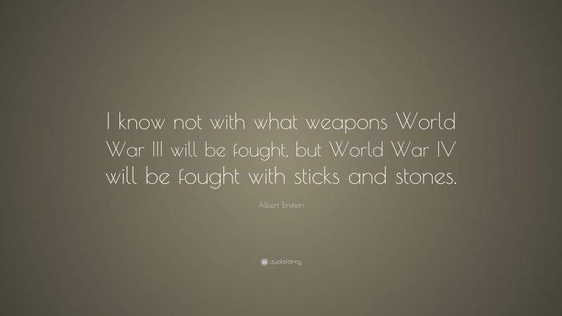 Albert Einstein Quote: “I know not with what weapons World War III will be fought, but World War IV will be fought with sticks and stones.”
