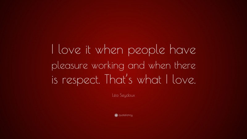 Léa Seydoux Quote: “I love it when people have pleasure working and when there is respect. That’s what I love.”