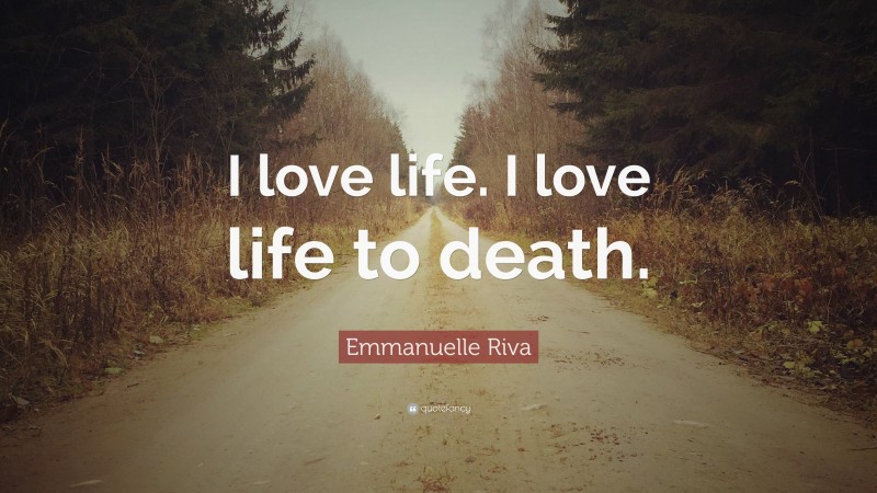 Emmanuelle Riva Quote: “I love life. I love life to death.”