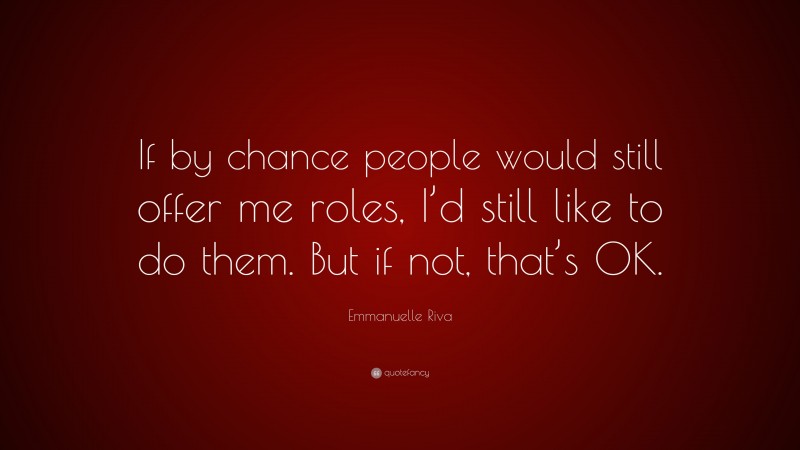 Emmanuelle Riva Quote: “If by chance people would still offer me roles, I’d still like to do them. But if not, that’s OK.”