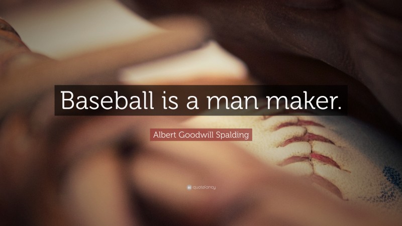 Albert Goodwill Spalding Quote: “Baseball is a man maker.”