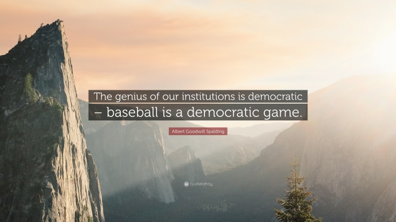 Albert Goodwill Spalding Quote: “The genius of our institutions is democratic – baseball is a democratic game.”