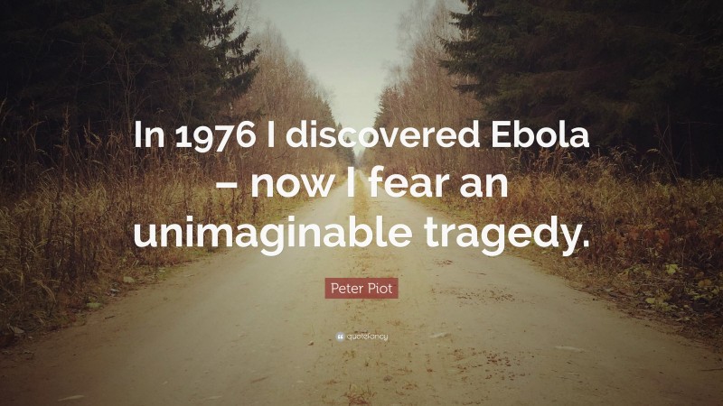 Peter Piot Quote: “In 1976 I discovered Ebola – now I fear an unimaginable tragedy.”