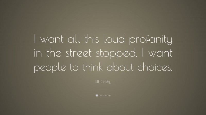 Bill Cosby Quote: “I want all this loud profanity in the street stopped. I want people to think about choices.”