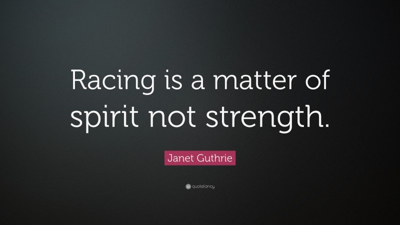 Janet Guthrie Quote: “Racing is a matter of spirit not strength.”