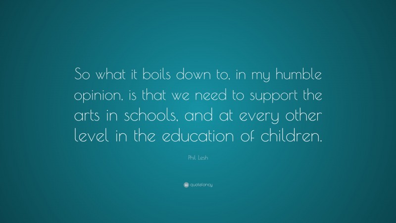 Phil Lesh Quote: “So what it boils down to, in my humble opinion, is that we need to support the arts in schools, and at every other level in the education of children.”