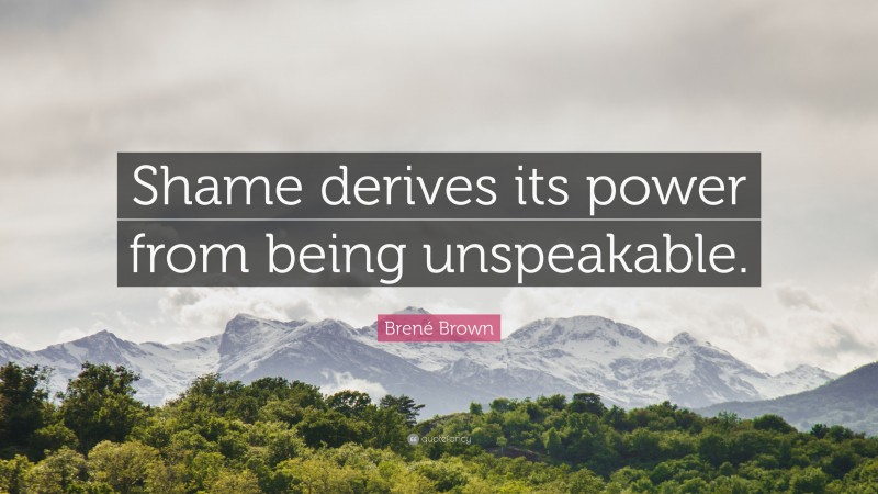 Brené Brown Quote: “Shame derives its power from being unspeakable.”