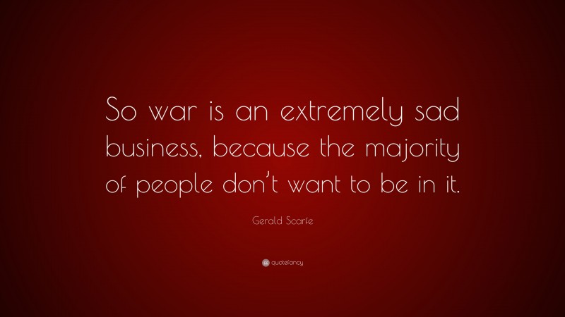 Gerald Scarfe Quote: “So war is an extremely sad business, because the majority of people don’t want to be in it.”