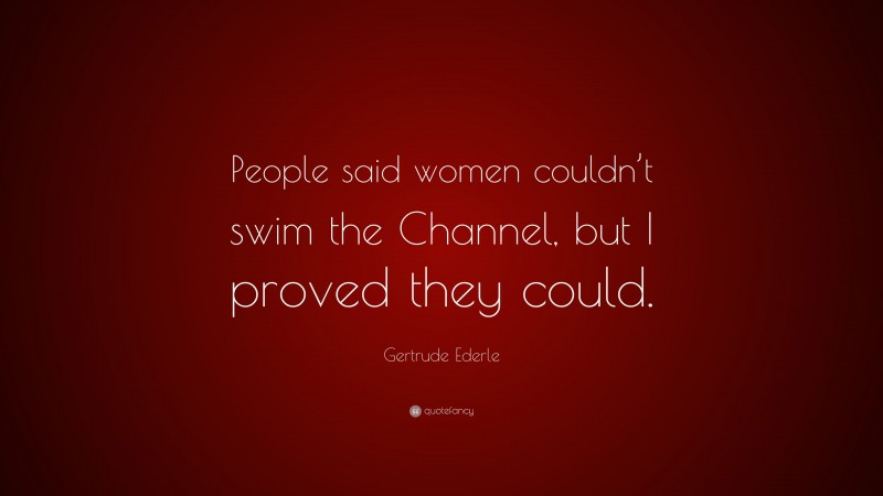 Gertrude Ederle Quote: “People said women couldn’t swim the Channel, but I proved they could.”