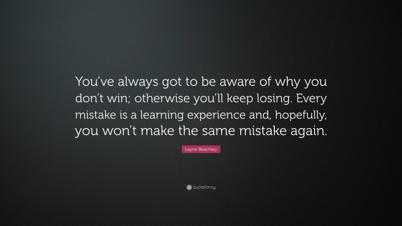 Layne Beachley Quote: “You’ve always got to be aware of why you don’t win; otherwise you’ll keep losing. Every mistake is a learning experience and, hopefully, you won’t make the same mistake again.”