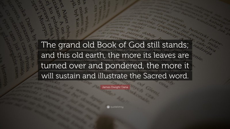 James Dwight Dana Quote: “The grand old Book of God still stands; and this old earth, the more its leaves are turned over and pondered, the more it will sustain and illustrate the Sacred word.”