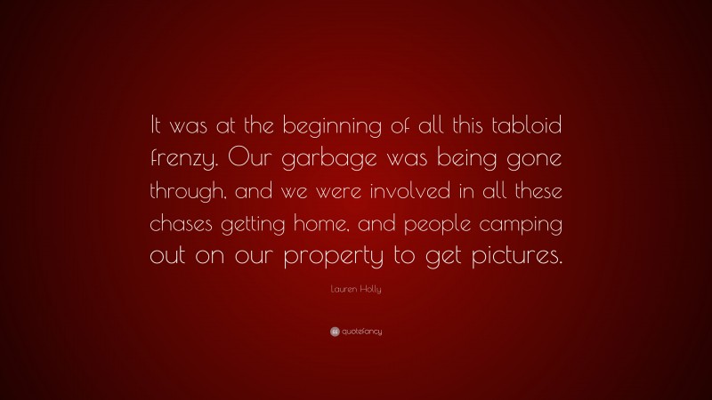 Lauren Holly Quote: “It was at the beginning of all this tabloid frenzy. Our garbage was being gone through, and we were involved in all these chases getting home, and people camping out on our property to get pictures.”