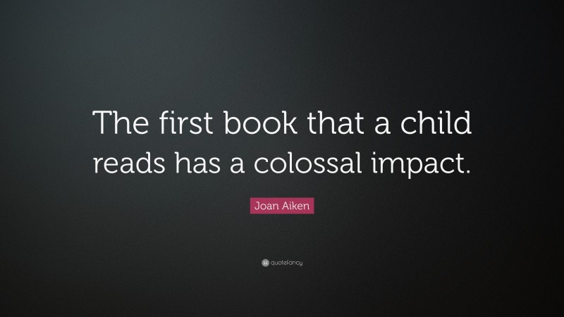 Joan Aiken Quote: “The first book that a child reads has a colossal impact.”