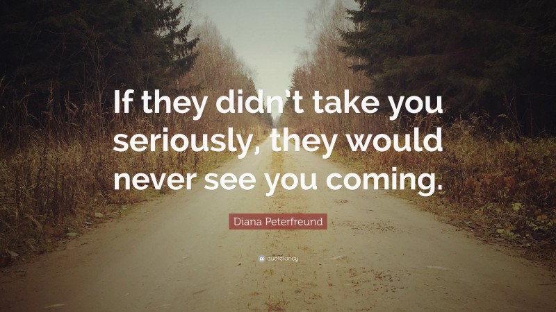 Diana Peterfreund Quote: “If they didn’t take you seriously, they would never see you coming.”