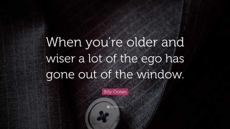 Billy Ocean Quote: “When you’re older and wiser a lot of the ego has gone out of the window.”